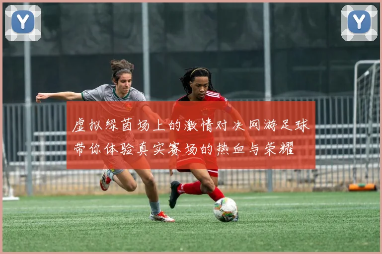 虚拟绿茵场上的激情对决网游足球带你体验真实赛场的热血与荣耀