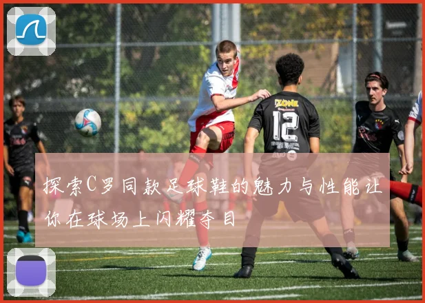 探索C罗同款足球鞋的魅力与性能让你在球场上闪耀夺目