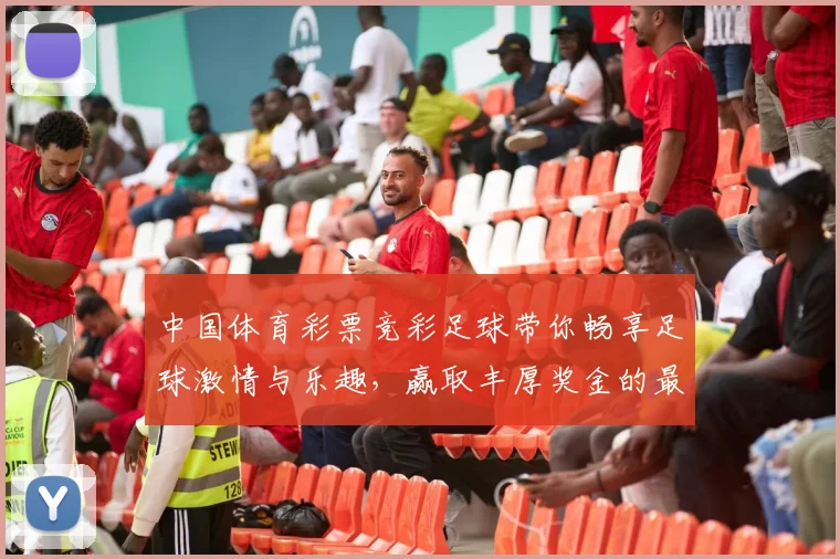 中国体育彩票竞彩足球带你畅享足球激情与乐趣，赢取丰厚奖金的最佳选择