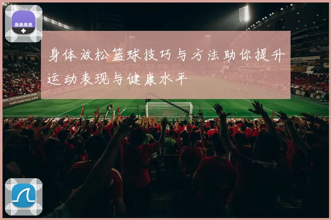 身体放松篮球技巧与方法助你提升运动表现与健康水平