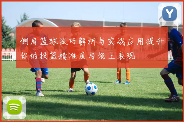 侧肩篮球技巧解析与实战应用提升你的投篮精准度与场上表现