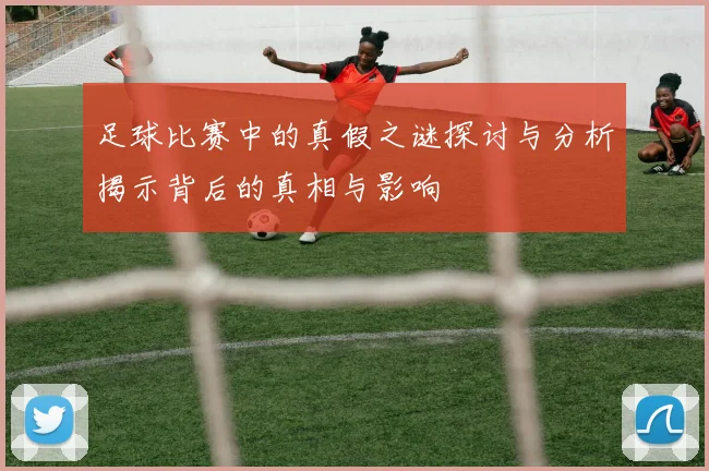 足球比赛中的真假之谜探讨与分析揭示背后的真相与影响