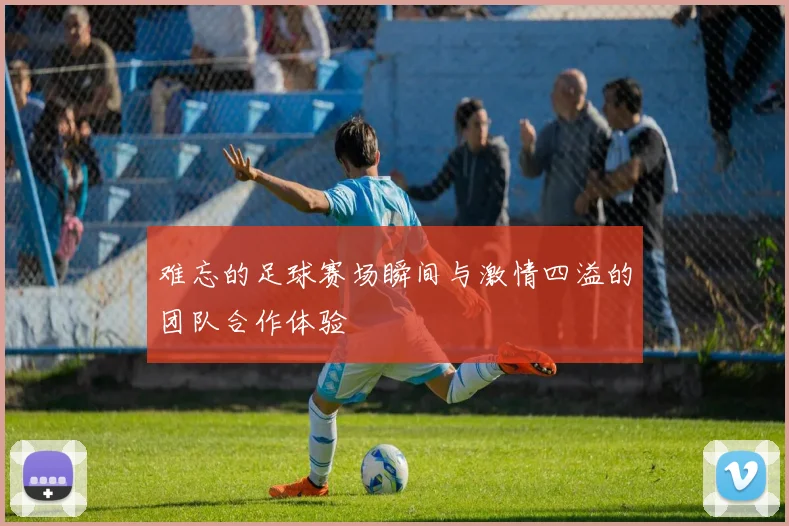 难忘的足球赛场瞬间与激情四溢的团队合作体验