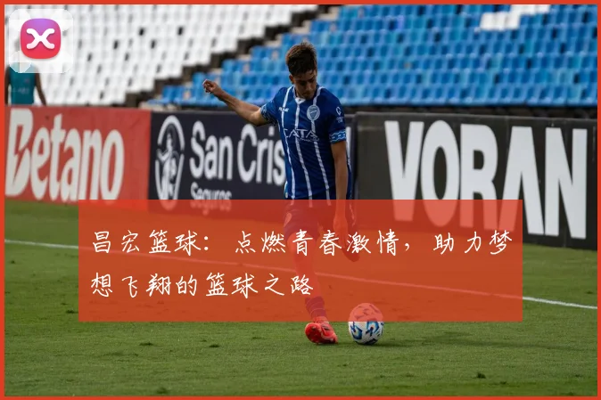 昌宏篮球：点燃青春激情，助力梦想飞翔的篮球之路