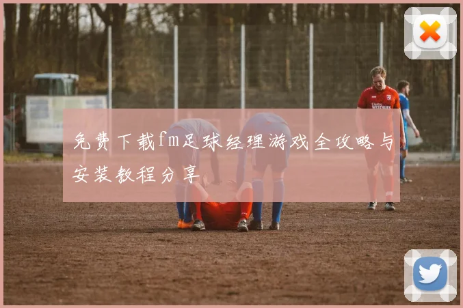 免费下载fm足球经理游戏全攻略与安装教程分享