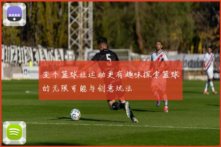 变个篮球让运动更有趣味探索篮球的无限可能与创意玩法