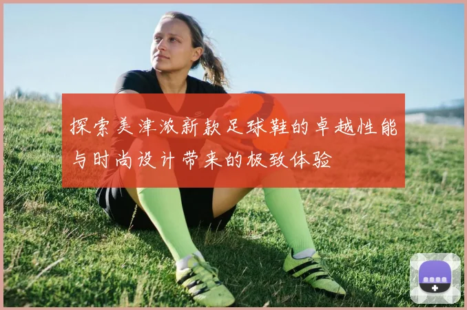 探索美津浓新款足球鞋的卓越性能与时尚设计带来的极致体验