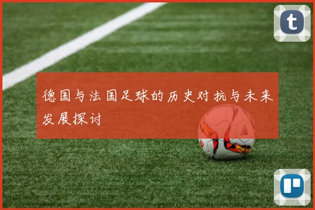 德国与法国足球的历史对抗与未来发展探讨