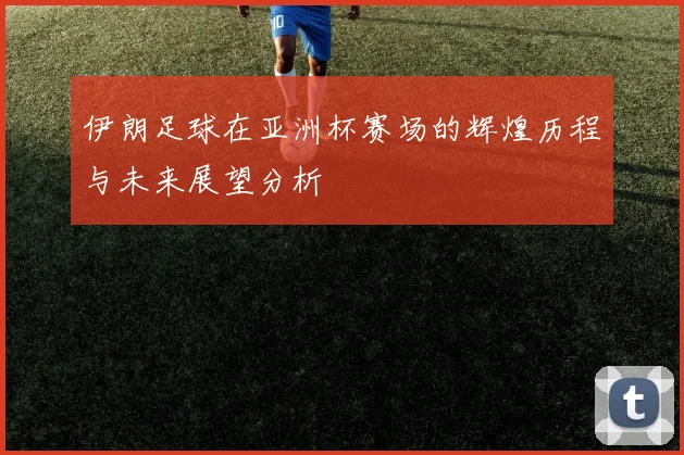 伊朗足球在亚洲杯赛场的辉煌历程与未来展望分析
