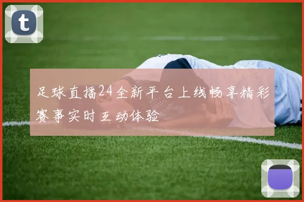 足球直播24全新平台上线畅享精彩赛事实时互动体验