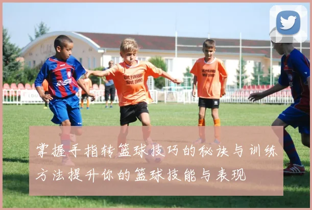 掌握手指转篮球技巧的秘诀与训练方法提升你的篮球技能与表现