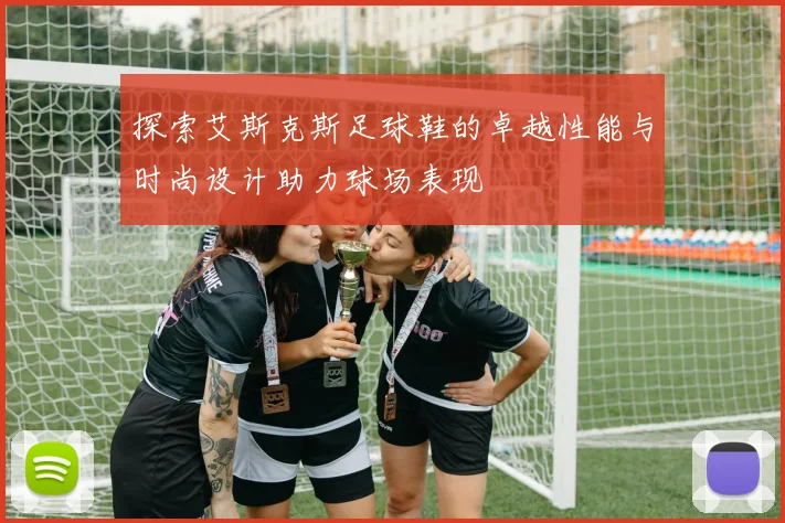 探索艾斯克斯足球鞋的卓越性能与时尚设计助力球场表现